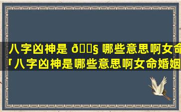 八字凶神是 🐧 哪些意思啊女命「八字凶神是哪些意思啊女命婚姻」